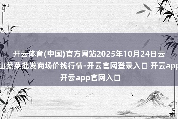 开云体育(中国)官方网站2025年10月24日云南通海金山蔬菜批发商场价钱行情-开云官网登录入口 开云app官网入口