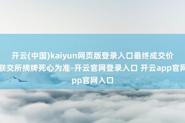 开云(中国)kaiyun网页版登录入口最终成交价钱以联交所摘牌死心为准-开云官网登录入口 开云app官网入口