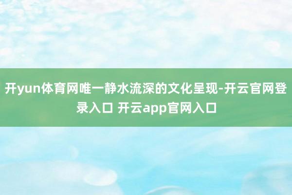 开yun体育网唯一静水流深的文化呈现-开云官网登录入口 开云app官网入口