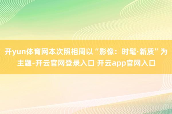 开yun体育网本次照相周以“影像：时髦·新质”为主题-开云官网登录入口 开云app官网入口