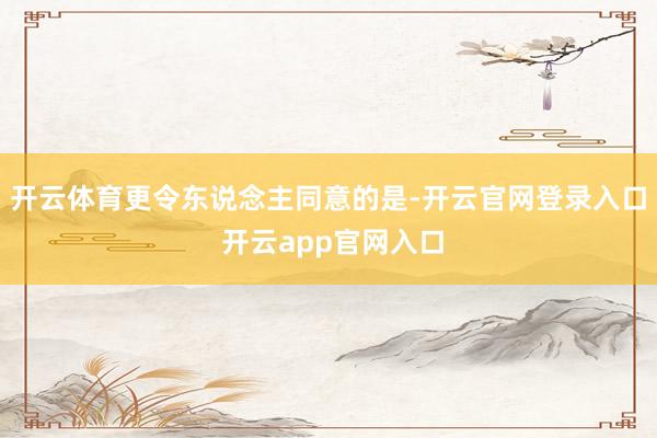 开云体育更令东说念主同意的是-开云官网登录入口 开云app官网入口