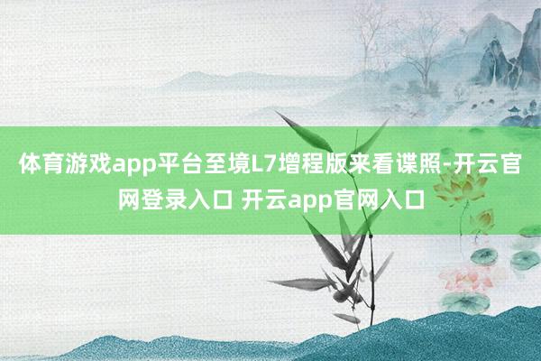体育游戏app平台至境L7增程版来看谍照-开云官网登录入口 开云app官网入口