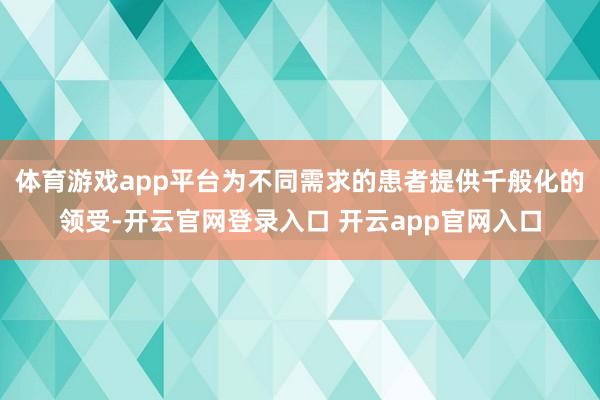 体育游戏app平台为不同需求的患者提供千般化的领受-开云官网登录入口 开云app官网入口