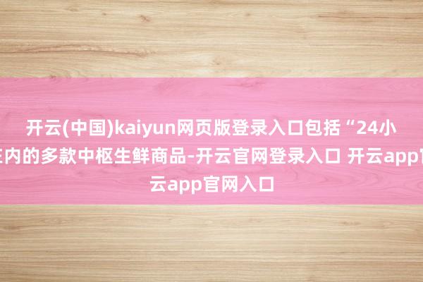 开云(中国)kaiyun网页版登录入口包括“24小时菜”在内的多款中枢生鲜商品-开云官网登录入口 开云app官网入口
