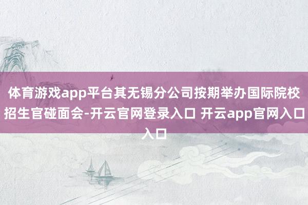 体育游戏app平台其无锡分公司按期举办国际院校招生官碰面会-开云官网登录入口 开云app官网入口