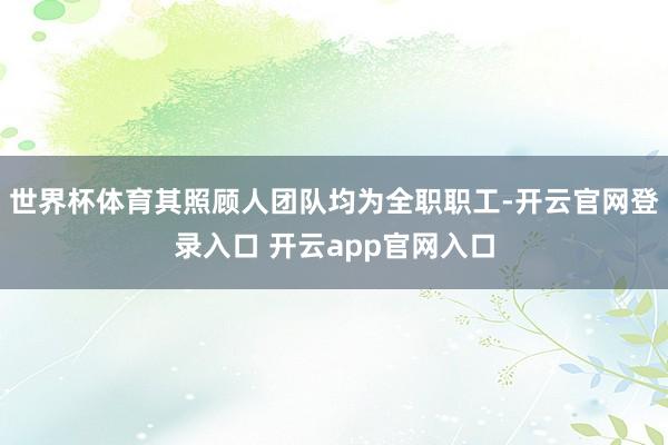 世界杯体育其照顾人团队均为全职职工-开云官网登录入口 开云app官网入口