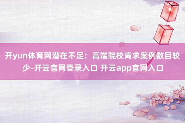 开yun体育网潜在不足：高端院校肯求案例数目较少-开云官网登录入口 开云app官网入口