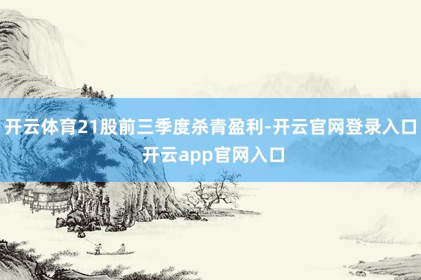 开云体育21股前三季度杀青盈利-开云官网登录入口 开云app官网入口