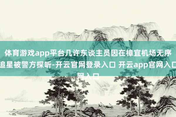 体育游戏app平台几许东谈主员因在樟宜机场无序追星被警方探听-开云官网登录入口 开云app官网入口