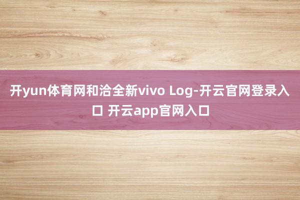 开yun体育网和洽全新vivo Log-开云官网登录入口 开云app官网入口