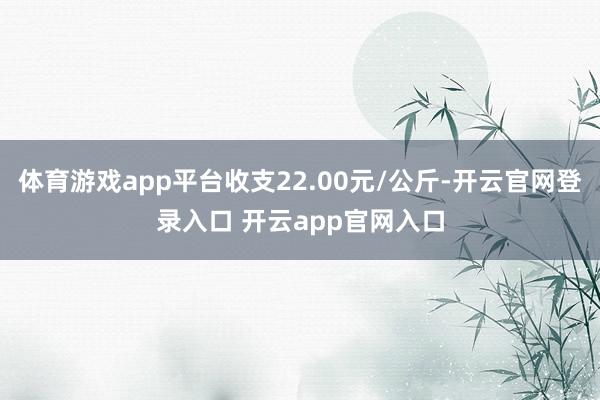 体育游戏app平台收支22.00元/公斤-开云官网登录入口 开云app官网入口
