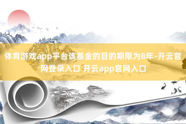 体育游戏app平台该基金的目的期限为8年-开云官网登录入口 开云app官网入口