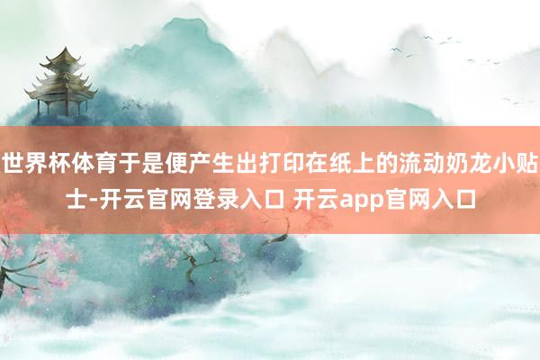 世界杯体育于是便产生出打印在纸上的流动奶龙小贴士-开云官网登录入口 开云app官网入口