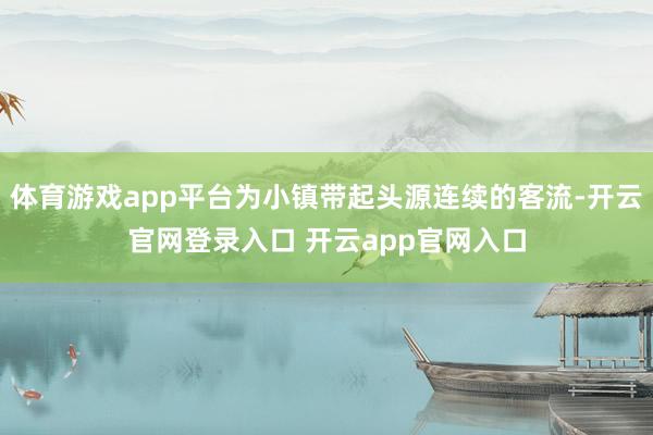 体育游戏app平台为小镇带起头源连续的客流-开云官网登录入口 开云app官网入口