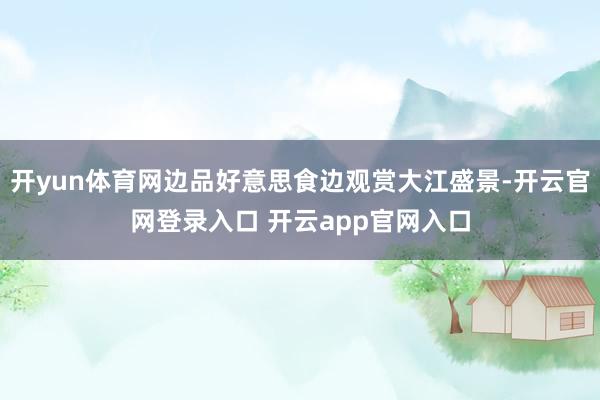 开yun体育网边品好意思食边观赏大江盛景-开云官网登录入口 开云app官网入口