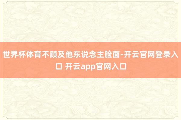 世界杯体育不顾及他东说念主脸面-开云官网登录入口 开云app官网入口