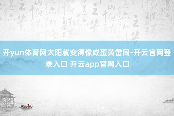 开yun体育网太阳就变得像咸蛋黄雷同-开云官网登录入口 开云app官网入口