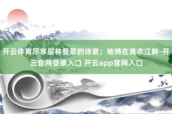 开云体育尽享层林叠翠的诗意；驰骋在青衣江畔-开云官网登录入口 开云app官网入口