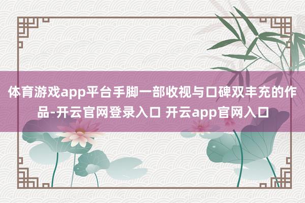 体育游戏app平台手脚一部收视与口碑双丰充的作品-开云官网登录入口 开云app官网入口