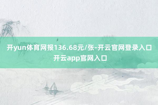 开yun体育网报136.68元/张-开云官网登录入口 开云app官网入口
