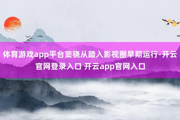 体育游戏app平台窦骁从踏入影视圈早期运行-开云官网登录入口 开云app官网入口