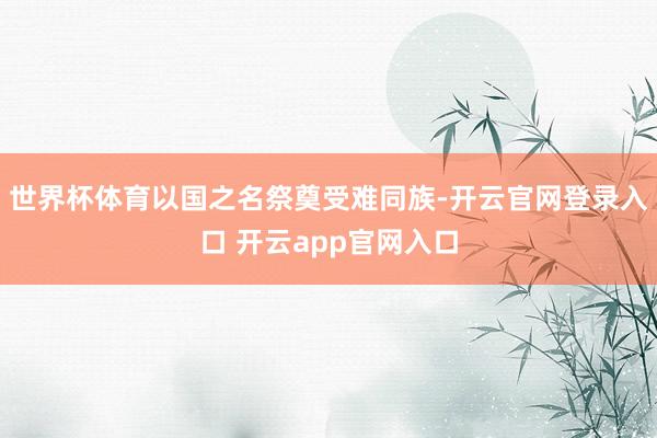 世界杯体育以国之名祭奠受难同族-开云官网登录入口 开云app官网入口