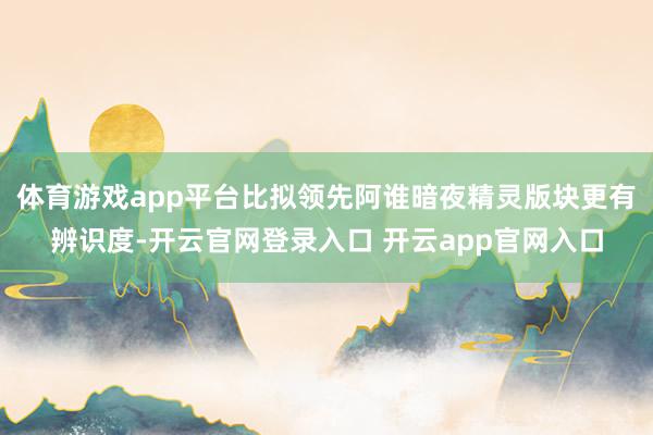 体育游戏app平台比拟领先阿谁暗夜精灵版块更有辨识度-开云官网登录入口 开云app官网入口