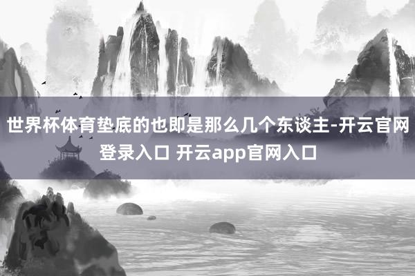世界杯体育垫底的也即是那么几个东谈主-开云官网登录入口 开云app官网入口