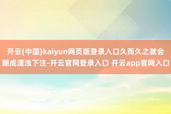 开云(中国)kaiyun网页版登录入口久而久之就会酿成湿浊下注-开云官网登录入口 开云app官网入口