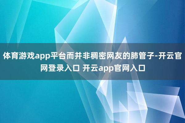 体育游戏app平台而并非稠密网友的肺管子-开云官网登录入口 开云app官网入口
