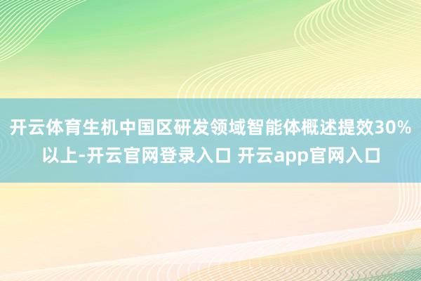 开云体育生机中国区研发领域智能体概述提效30%以上-开云官网登录入口 开云app官网入口