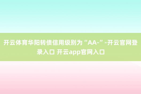 开云体育华阳转债信用级别为“AA-”-开云官网登录入口 开云app官网入口