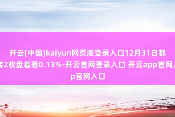 开云(中国)kaiyun网页版登录入口12月31日都翔转2收盘着落0.13%-开云官网登录入口 开云app官网入口