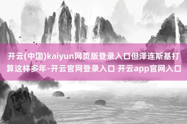 开云(中国)kaiyun网页版登录入口但泽连斯基打算这样多年-开云官网登录入口 开云app官网入口