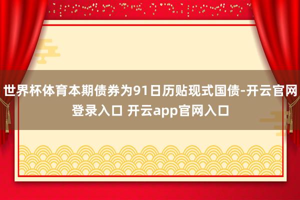 世界杯体育本期债券为91日历贴现式国债-开云官网登录入口 开云app官网入口