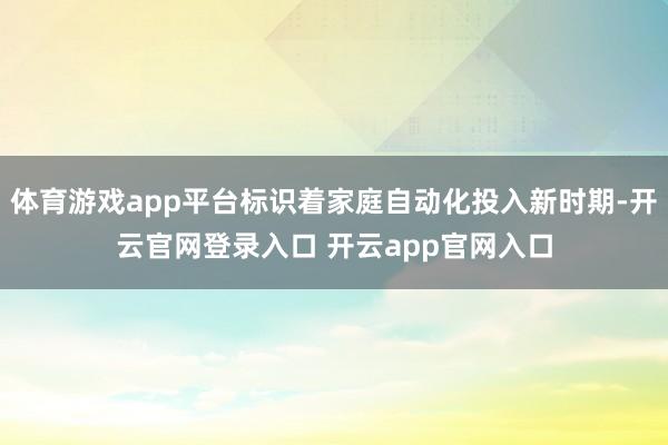 体育游戏app平台标识着家庭自动化投入新时期-开云官网登录入口 开云app官网入口