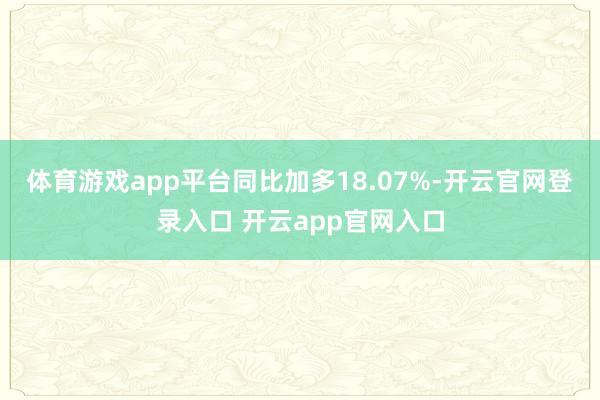 体育游戏app平台同比加多18.07%-开云官网登录入口 开云app官网入口