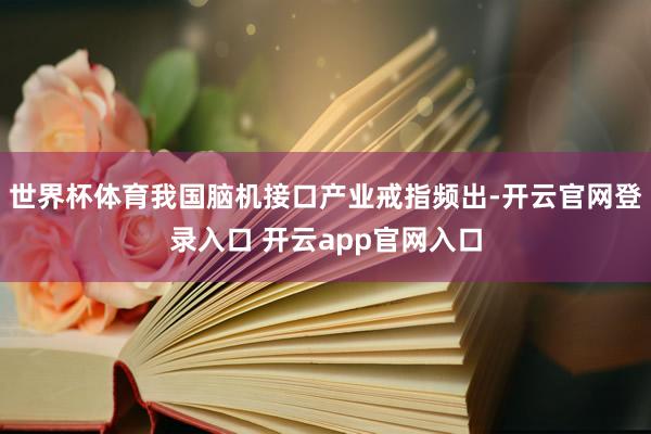 世界杯体育我国脑机接口产业戒指频出-开云官网登录入口 开云app官网入口