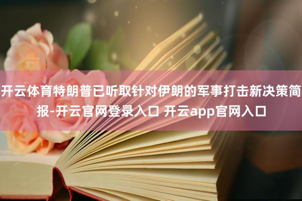 开云体育特朗普已听取针对伊朗的军事打击新决策简报-开云官网登录入口 开云app官网入口