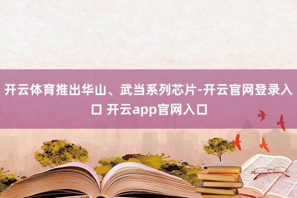 开云体育推出华山、武当系列芯片-开云官网登录入口 开云app官网入口