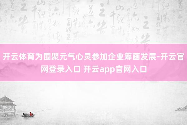 开云体育为围聚元气心灵参加企业筹画发展-开云官网登录入口 开云app官网入口
