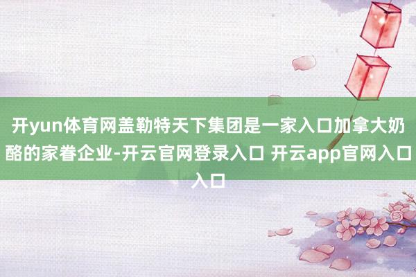 开yun体育网盖勒特天下集团是一家入口加拿大奶酪的家眷企业-开云官网登录入口 开云app官网入口