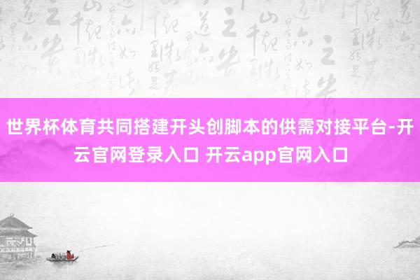 世界杯体育共同搭建开头创脚本的供需对接平台-开云官网登录入口 开云app官网入口