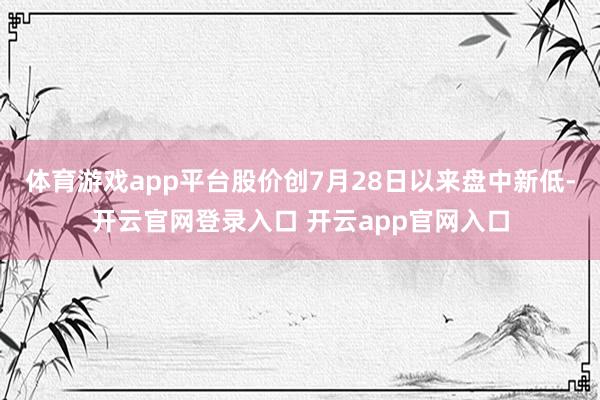 体育游戏app平台股价创7月28日以来盘中新低-开云官网登录入口 开云app官网入口
