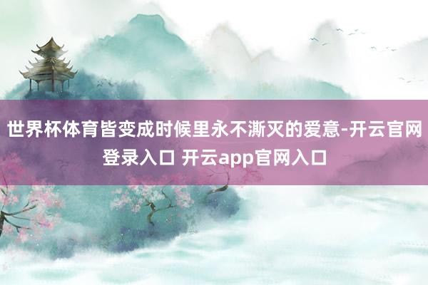 世界杯体育皆变成时候里永不澌灭的爱意-开云官网登录入口 开云app官网入口
