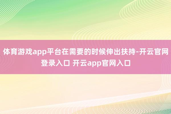 体育游戏app平台在需要的时候伸出扶持-开云官网登录入口 开云app官网入口