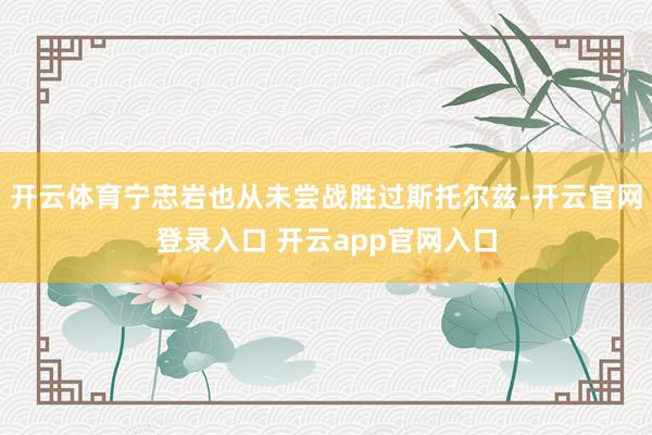开云体育宁忠岩也从未尝战胜过斯托尔兹-开云官网登录入口 开云app官网入口