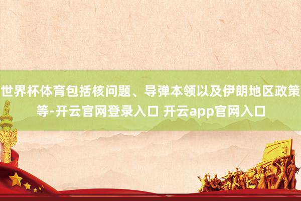 世界杯体育包括核问题、导弹本领以及伊朗地区政策等-开云官网登录入口 开云app官网入口