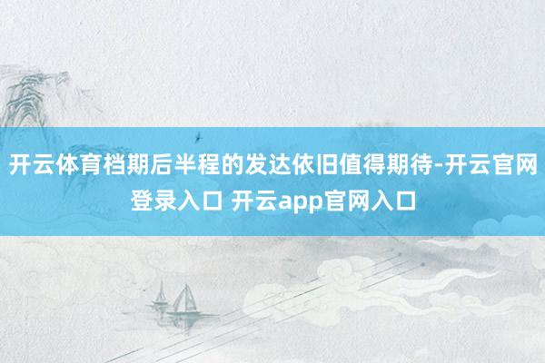 开云体育档期后半程的发达依旧值得期待-开云官网登录入口 开云app官网入口