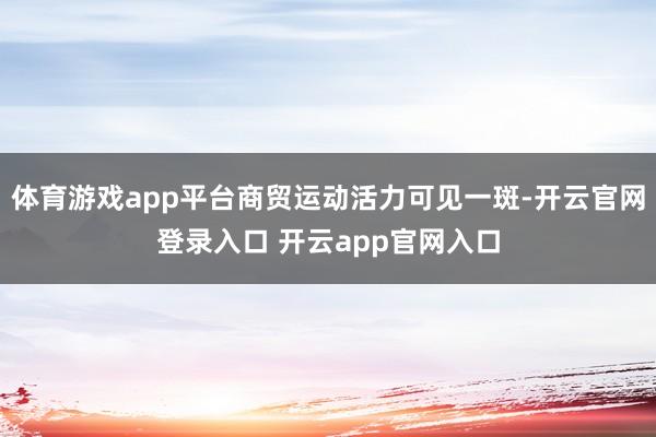 体育游戏app平台商贸运动活力可见一斑-开云官网登录入口 开云app官网入口